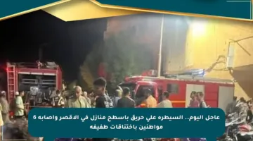 عاجل اليوم.. السيطرة على حريق بأسطح منازل في الأقصر وإصابة 6 مواطنين باختناقات طفيفة